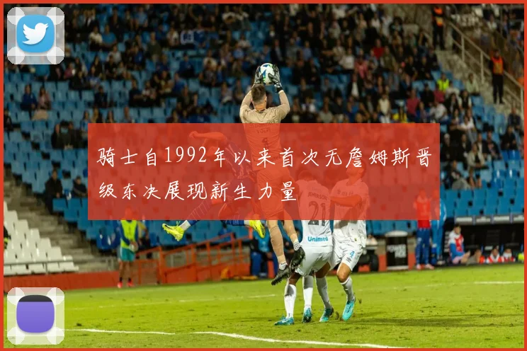骑士自1992年以来首次无詹姆斯晋级东决展现新生力量