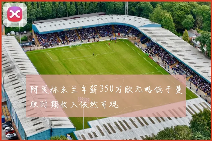 阿莫林米兰年薪350万欧元略低于曼联时期收入依然可观