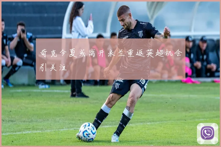 奇克今夏或离开米兰重返英超机会引关注