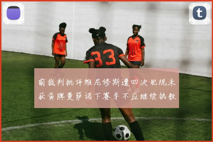 前裁判批评维尼修斯遭四次犯规未获黄牌曼萨诺下赛季不应继续执教西甲