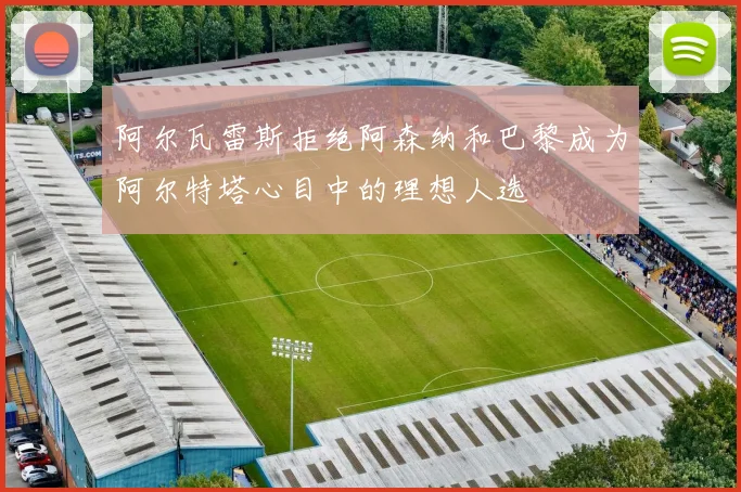阿尔瓦雷斯拒绝阿森纳和巴黎成为阿尔特塔心目中的理想人选