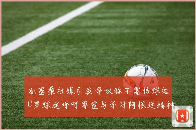 孔塞桑社媒引发争议称不需传球给C罗球迷呼吁尊重与学习阿根廷精神