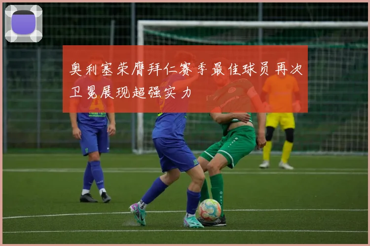 奥利塞荣膺拜仁赛季最佳球员再次卫冕展现超强实力