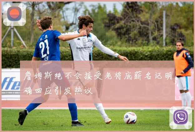 詹姆斯绝不会接受老将底薪名记明确回应引发热议