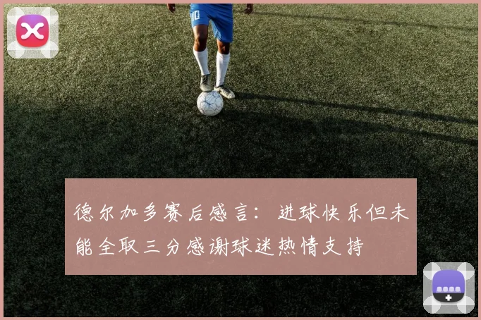 德尔加多赛后感言：进球快乐但未能全取三分感谢球迷热情支持