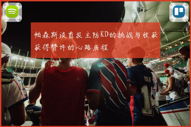 帕森斯谈首发主防KD的挑战与收获获得赞许的心路历程