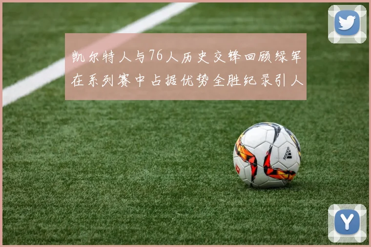 凯尔特人与76人历史交锋回顾绿军在系列赛中占据优势全胜纪录引人关注