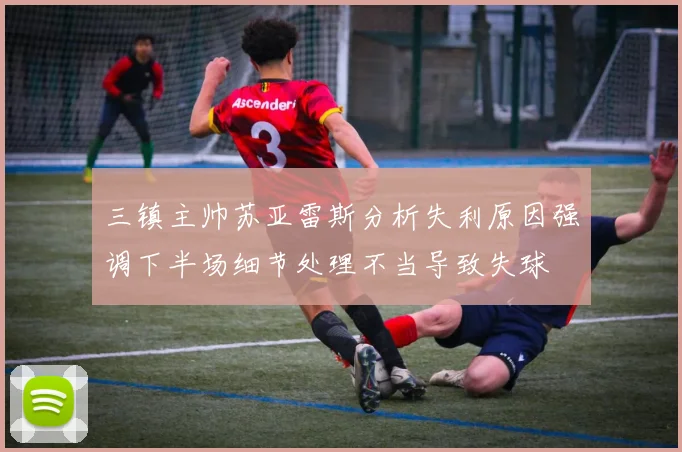 三镇主帅苏亚雷斯分析失利原因强调下半场细节处理不当导致失球