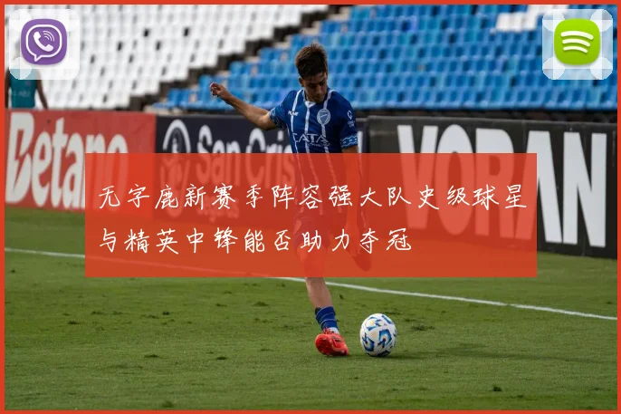 无字鹿新赛季阵容强大队史级球星与精英中锋能否助力夺冠