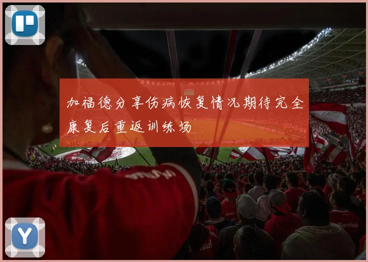加福德分享伤病恢复情况期待完全康复后重返训练场
