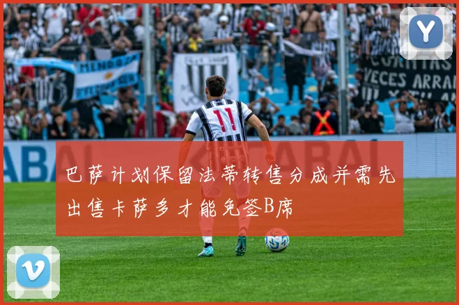 巴萨计划保留法蒂转售分成并需先出售卡萨多才能免签B席