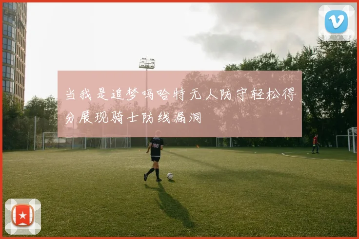 当我是追梦吗哈特无人防守轻松得分展现骑士防线漏洞