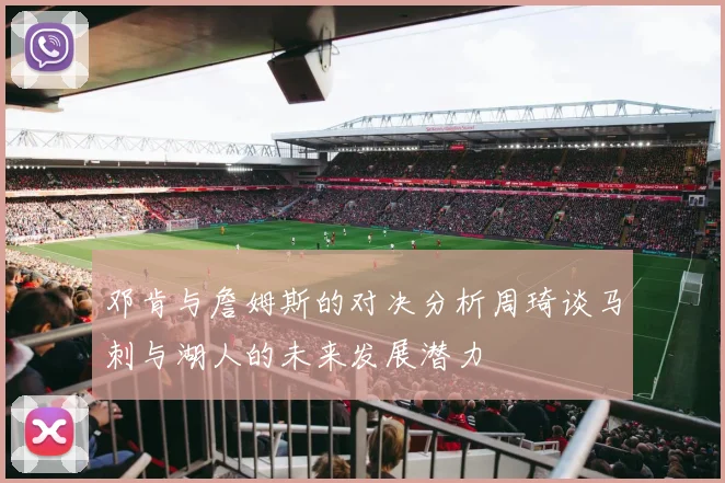 邓肯与詹姆斯的对决分析周琦谈马刺与湖人的未来发展潜力