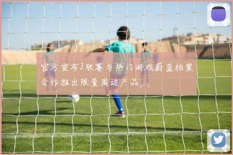 官方宣布J联赛与热门游戏蔚蓝档案合作推出限量周边产品
