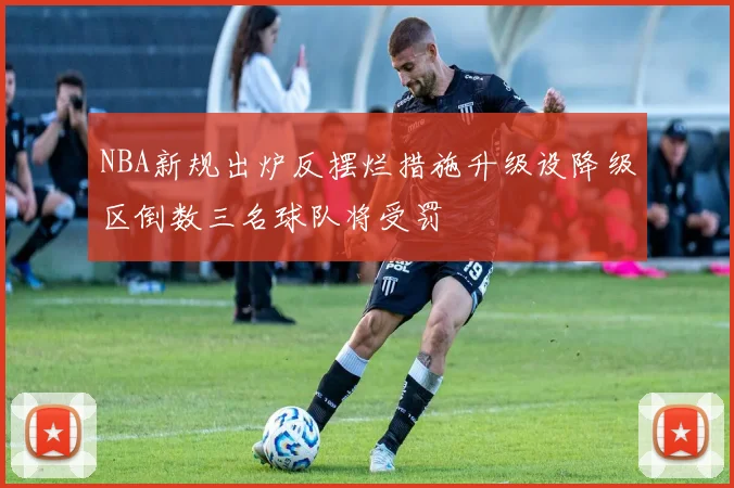 NBA新规出炉反摆烂措施升级设降级区倒数三名球队将受罚