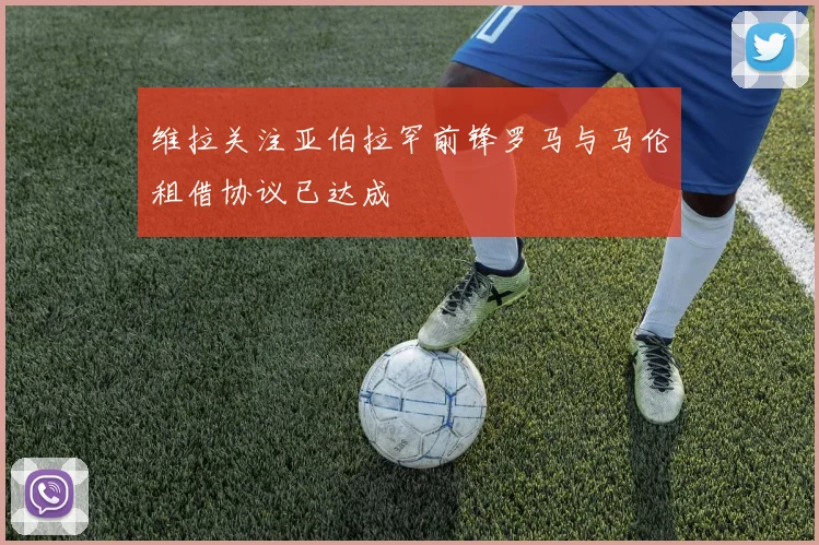 维拉关注亚伯拉罕前锋罗马与马伦租借协议已达成