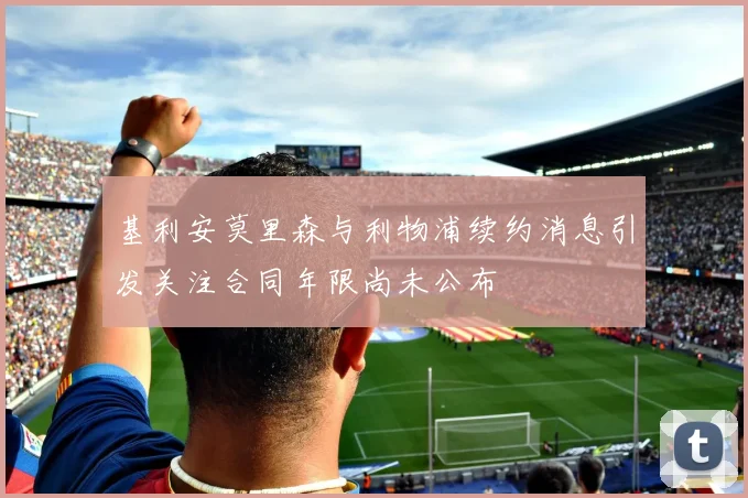 基利安莫里森与利物浦续约消息引发关注合同年限尚未公布
