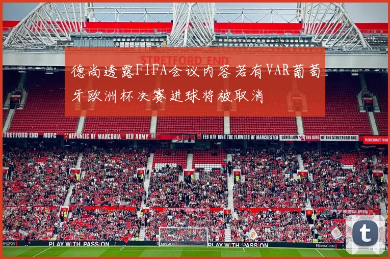 德尚透露FIFA会议内容若有VAR葡萄牙欧洲杯决赛进球将被取消