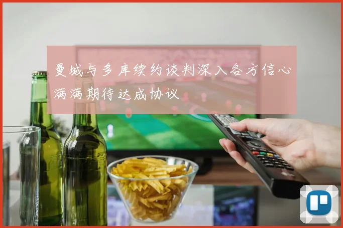 曼城与多库续约谈判深入各方信心满满期待达成协议