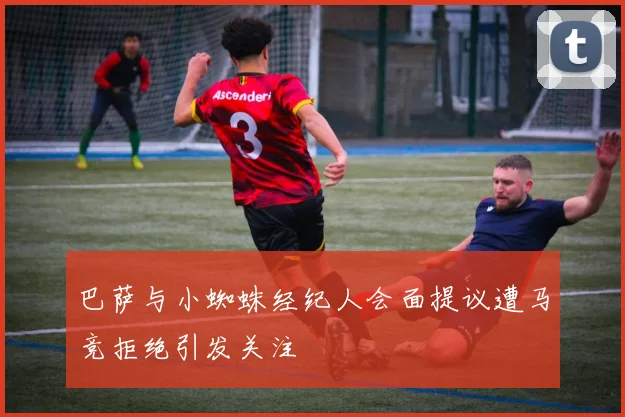 巴萨与小蜘蛛经纪人会面提议遭马竞拒绝引发关注