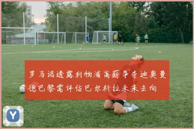 罗马诺透露利物浦高薪争夺迪奥曼德巴黎需评估巴尔科拉未来去向