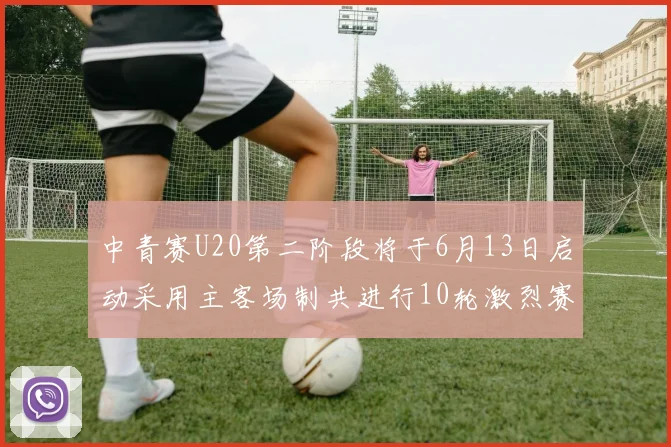 中青赛U20第二阶段将于6月13日启动采用主客场制共进行10轮激烈赛事
