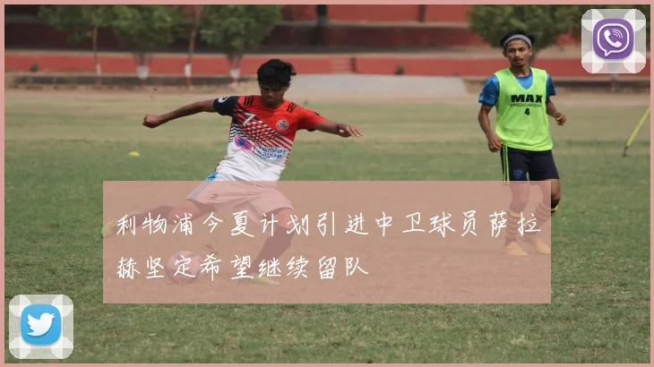 利物浦今夏计划引进中卫球员萨拉赫坚定希望继续留队