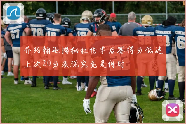 乔约翰逊揭秘杜伦季后赛得分低迷上次20分表现究竟是何时